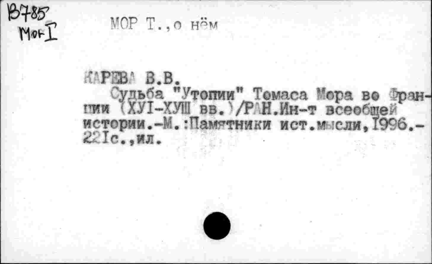 ﻿МОР Т.,о ном
к’Рев; в.в.
Судьба "Утопии” Томаса Мера в пин (ХУ1-ХУШ вв.^/Р Н.Ин—т всеоб истории.-М.:Памятники ист.м юли, 2Г:1с. ,ил.